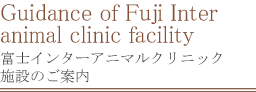 Guidance of Fuji Inter animal clinic facility 富士インターアニマルクリニック施設のご案内