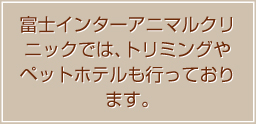 富士インターアニマルクリニックでは、トリミングやペットホテルも行っております。